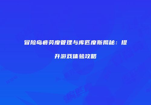 冒险岛疲劳度管理与库匹度斯揭秘：提升游戏体验攻略