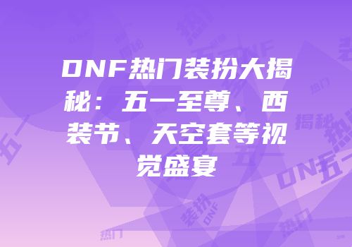 DNF热门装扮大揭秘：五一至尊、西装节、天空套等视觉盛宴