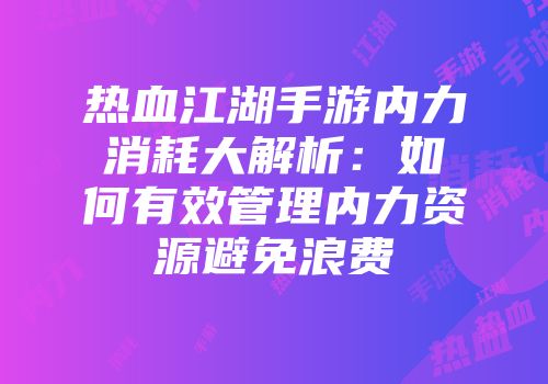 热血江湖手游内力消耗大解析：如何有效管理内力资源避免浪费