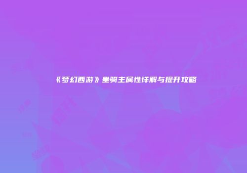 《梦幻西游》坐骑主属性详解与提升攻略