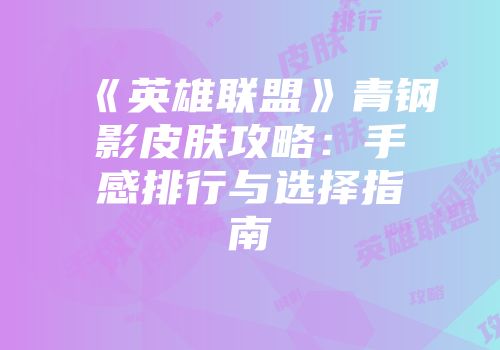 《英雄联盟》青钢影皮肤攻略：手感排行与选择指南