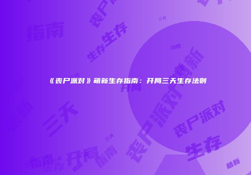《丧尸派对》萌新生存指南：开局三天生存法则