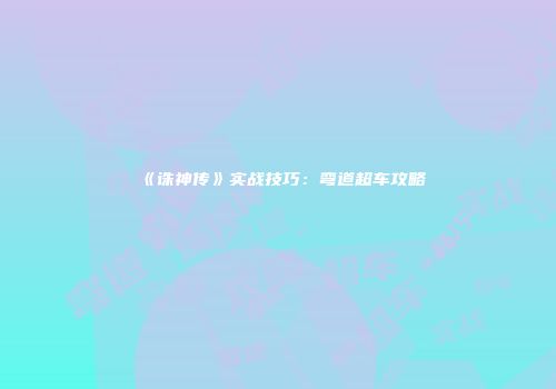 《诛神传》实战技巧：弯道超车攻略