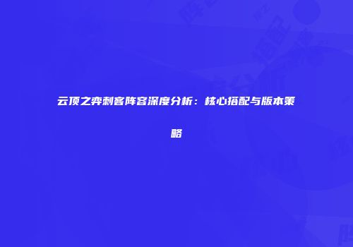 云顶之弈刺客阵容深度分析：核心搭配与版本策略