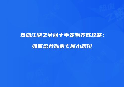 热血江湖之梦回十年宠物养成攻略:如何培养你的专属小跟班
