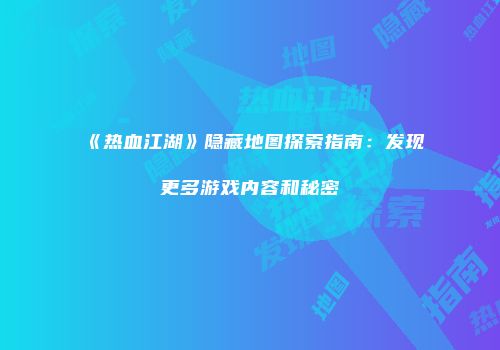 《热血江湖》隐藏地图探索指南：发现更多游戏内容和秘密