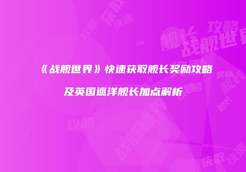 《战舰世界》快速获取舰长奖励攻略及英国巡洋舰长加点解析