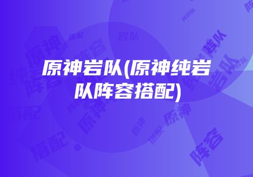 原神岩队(原神纯岩队阵容搭配)