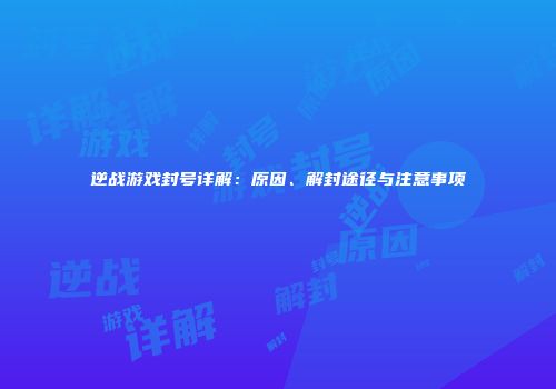 逆战游戏封号详解：原因、解封途径与注意事项