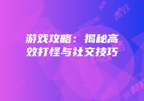 游戏攻略：揭秘高效打怪与社交技巧