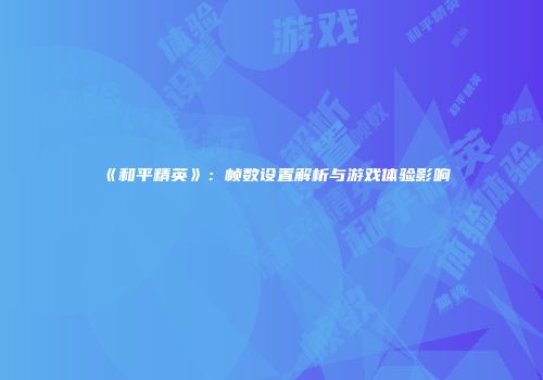 《和平精英》：帧数设置解析与游戏体验影响