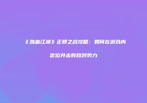 《热血江湖》正邪之战攻略:如何在游戏内定位并击败敌对势力