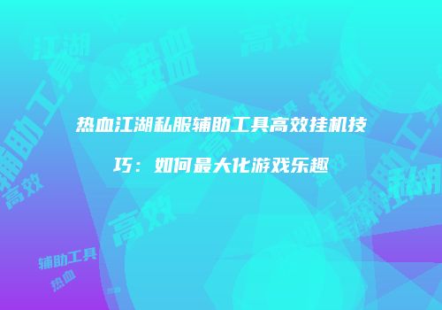 热血江湖私服辅助工具高效挂机技巧:如何最大化游戏乐趣