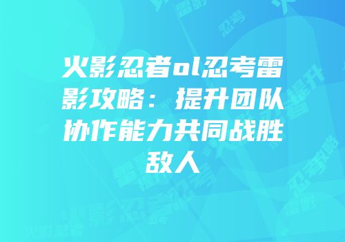 火影忍者ol忍考雷影攻略：提升团队协作能力共同战胜敌人