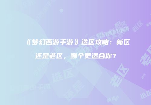《梦幻西游手游》选区攻略：新区还是老区，哪个更适合你？