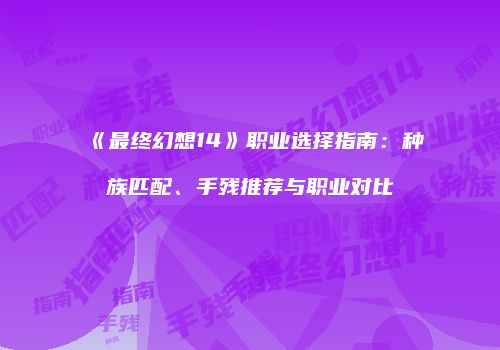 《最终幻想14》职业选择指南：种族匹配、手残推荐与职业对比
