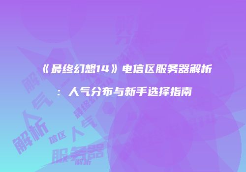 《最终幻想14》电信区服务器解析：人气分布与新手选择指南