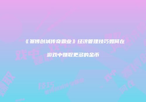 《赛博创城传奇霸业》经济管理技巧如何在游戏中赚取更多的金币