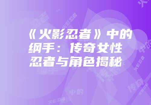 《火影忍者》中的纲手：传奇女性忍者与角色揭秘
