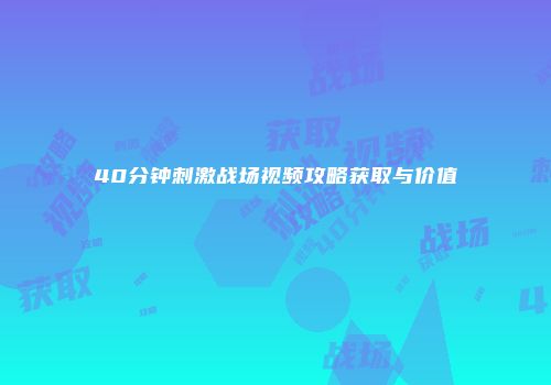 40分钟刺激战场视频攻略获取与价值