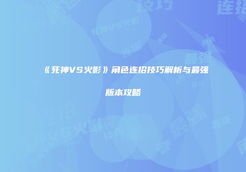 《死神VS火影》角色连招技巧解析与最强版本攻略