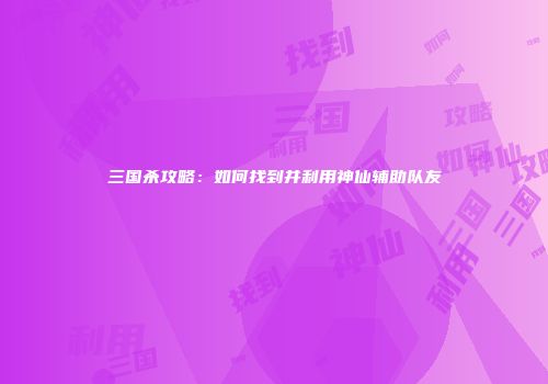 三国杀攻略：如何找到并利用神仙辅助队友
