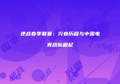 逆战春季联赛：兴衰历程与中国电竞战队崛起