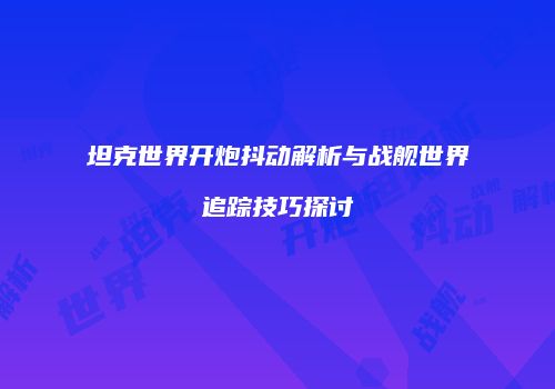 坦克世界开炮抖动解析与战舰世界追踪技巧探讨