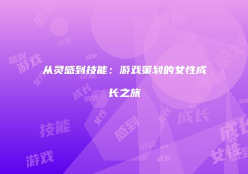 从灵感到技能：游戏策划的女性成长之旅
