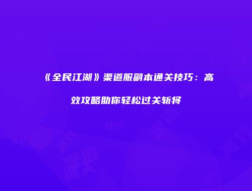《全民江湖》渠道服副本通关技巧:高效攻略助你轻松过关斩将