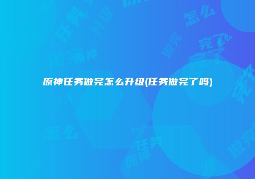 原神任务做完怎么升级(任务做完了吗)