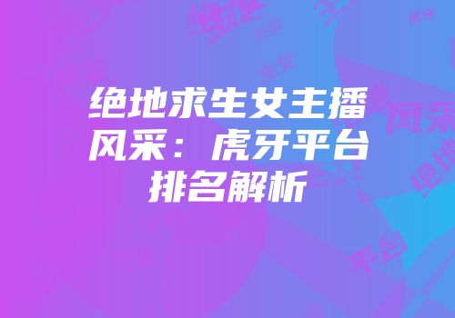 绝地求生女主播风采：虎牙平台排名解析