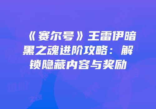《赛尔号》王雷伊暗黑之魂进阶攻略：解锁隐藏内容与奖励