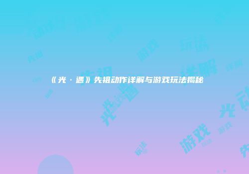《光·遇》先祖动作详解与游戏玩法揭秘
