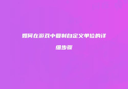 如何在游戏中复制自定义单位的详细步骤