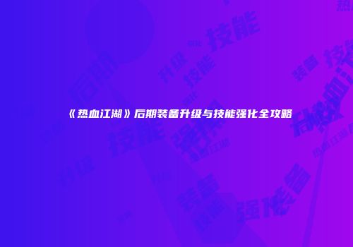 《热血江湖》后期装备升级与技能强化全攻略