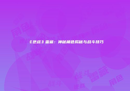 《逆战》雷藏：神秘角色揭秘与战斗技巧
