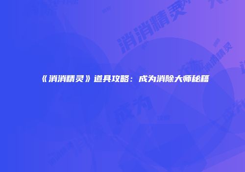 《消消精灵》道具攻略：成为消除大师秘籍