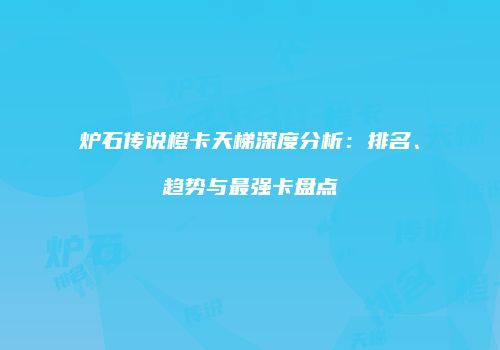 炉石传说橙卡天梯深度分析：排名、趋势与最强卡盘点