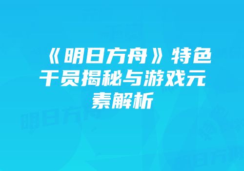 《明日方舟》特色干员揭秘与游戏元素解析