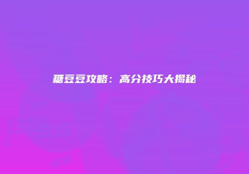 糖豆豆攻略：高分技巧大揭秘