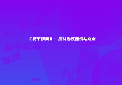 《和平精英》：探讨游戏困境与亮点