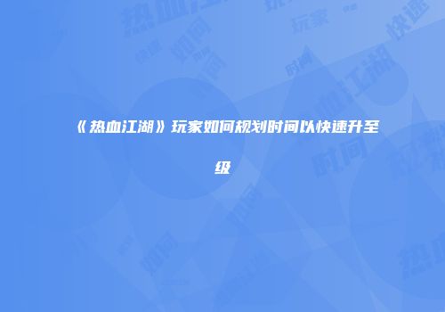 《热血江湖》玩家如何规划时间以快速升至级