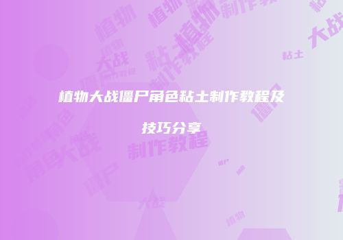 植物大战僵尸角色粘土制作教程及技巧分享