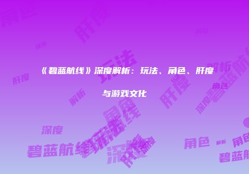 《碧蓝航线》深度解析：玩法、角色、肝度与游戏文化