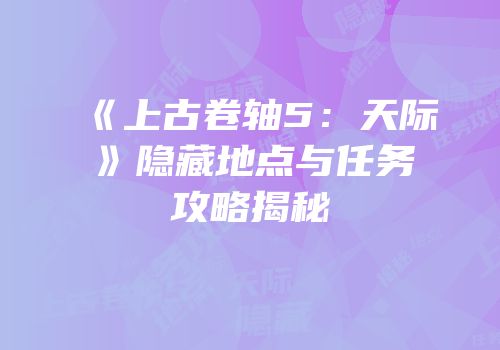 《上古卷轴5：天际》隐藏地点与任务攻略揭秘
