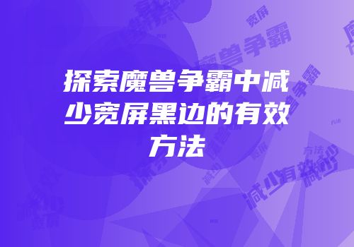 探索魔兽争霸中减少宽屏黑边的有效方法