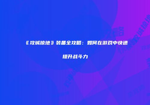 《攻城掠地》装备全攻略：如何在游戏中快速提升战斗力