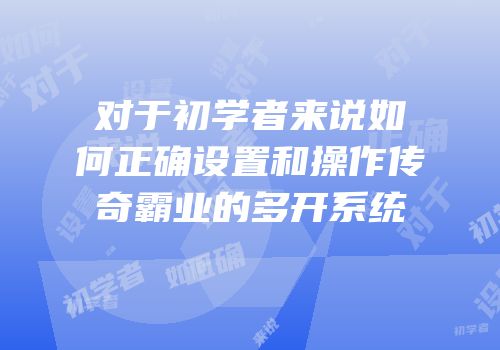 对于初学者来说如何正确设置和操作传奇霸业的多开系统