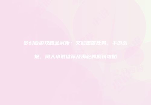 梦幻西游攻略全解析：文韵墨香任务、手游战报、同人小说推荐及狮驼岭剧情攻略